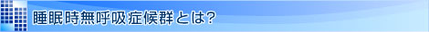睡眠時無呼吸症候群とは?