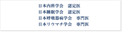 日本内科学会 認定医
日本睡眠学会 認定医
日本呼吸器病学会 専門医
日本リウマチ学会 専門医